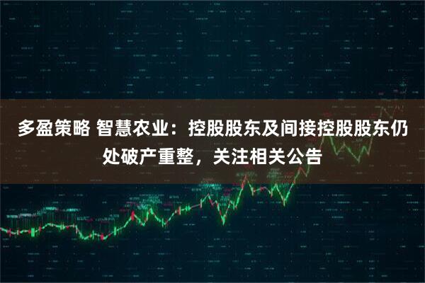多盈策略 智慧农业：控股股东及间接控股股东仍处破产重整，关注相关公告