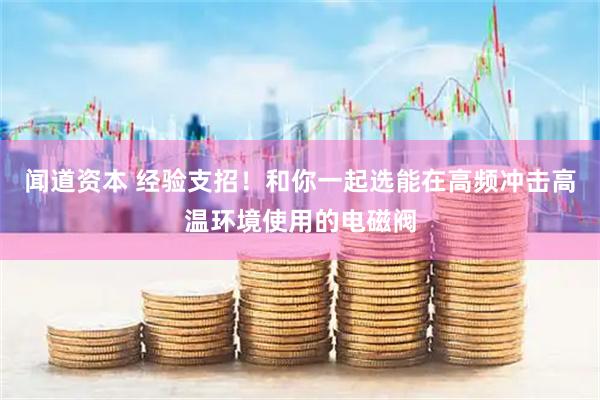 闻道资本 经验支招！和你一起选能在高频冲击高温环境使用的电磁阀