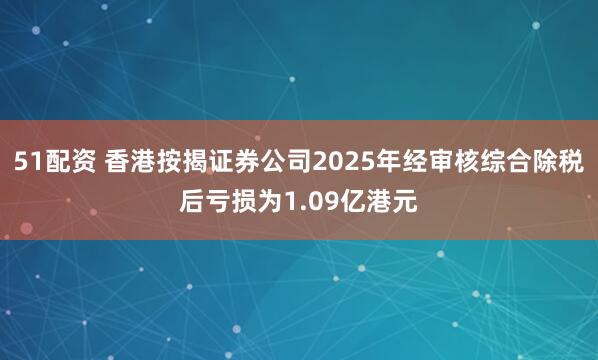 51配资 香港按揭证券公司2025年经审核综合除税后亏损为1.09亿港元