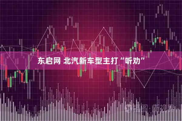 东启网 北汽新车型主打“听劝”