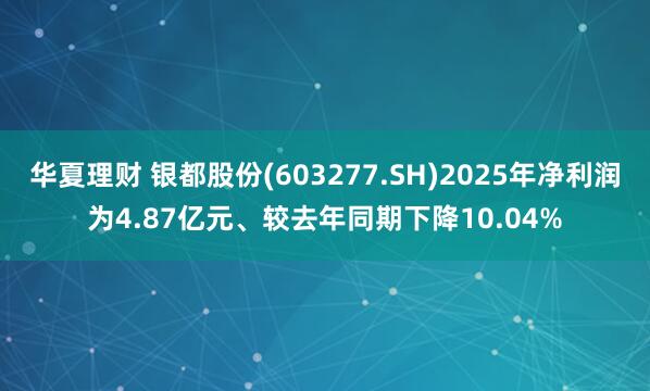 华夏理财 银都股份(603277.SH)2025年净利润为4.87亿元、较去年同期下降10.04%