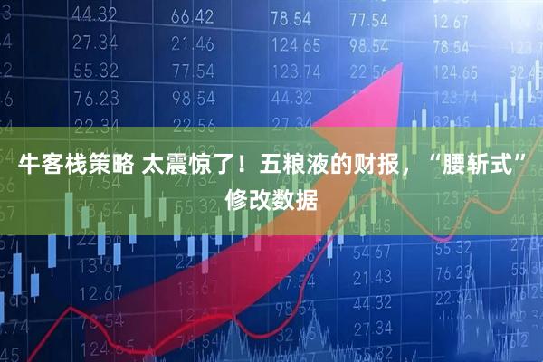 牛客栈策略 太震惊了!五粮液的财报,“腰斩式”修改数据