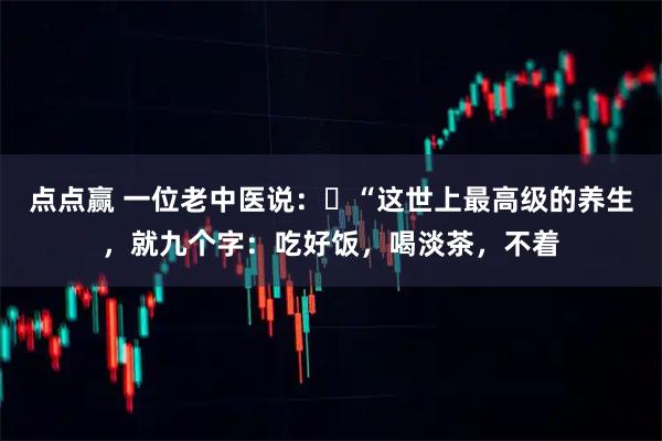 点点赢 一位老中医说：​“这世上最高级的养生，就九个字：吃好饭，喝淡茶，不着