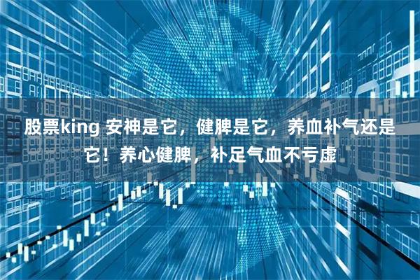 股票king 安神是它,健脾是它,养血补气还是它!养心健脾,补足气血不亏虚