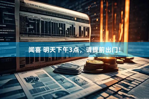 闻喜 明天下午3点，请提前出门！