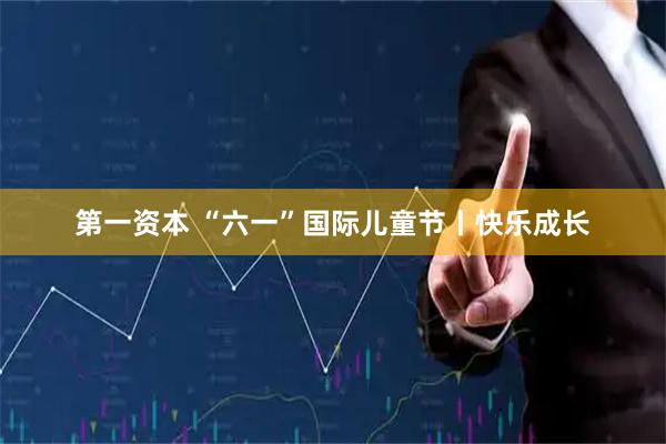 第一资本 “六一”国际儿童节丨快乐成长