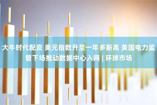 大牛时代配资 美元指数升至一年多新高 美国电力监管下场推动数据中心入网 | 环球市场