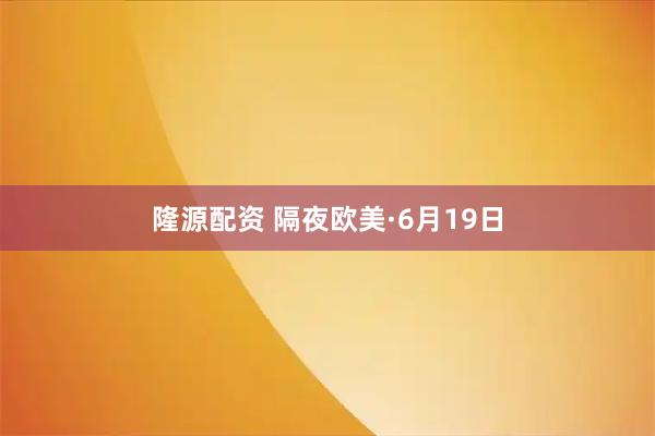 隆源配资 隔夜欧美·6月19日