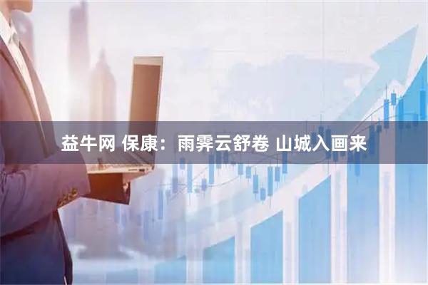 益牛网 保康：雨霁云舒卷 山城入画来