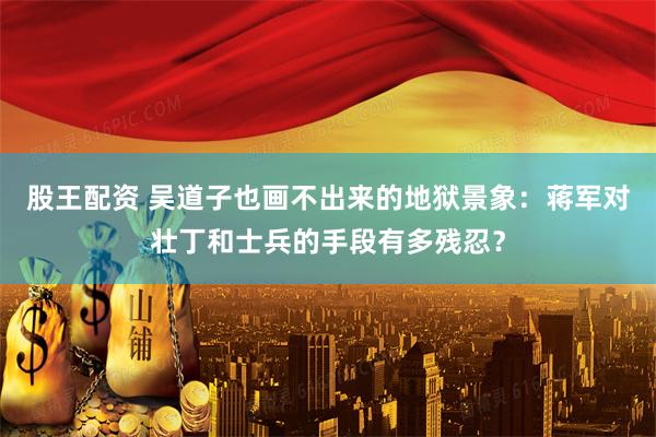股王配资 吴道子也画不出来的地狱景象：蒋军对壮丁和士兵的手段有多残忍？