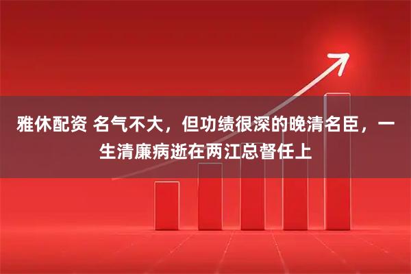 雅休配资 名气不大，但功绩很深的晚清名臣，一生清廉病逝在两江总督任上