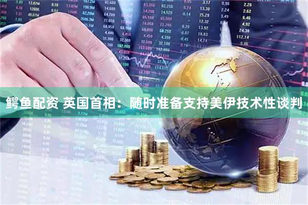 鳄鱼配资 英国首相：随时准备支持美伊技术性谈判