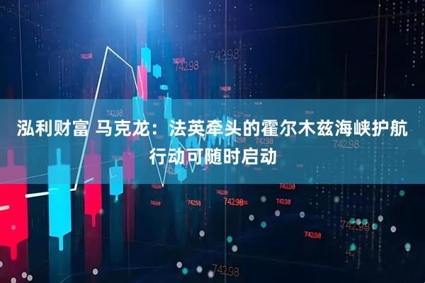 泓利财富 马克龙:法英牵头的霍尔木兹海峡护航行动可随时启动