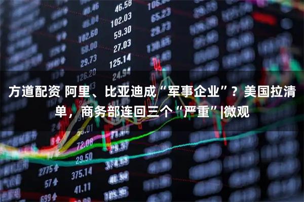 方道配资 阿里、比亚迪成“军事企业”？美国拉清单，商务部连回三个“严重”|微观