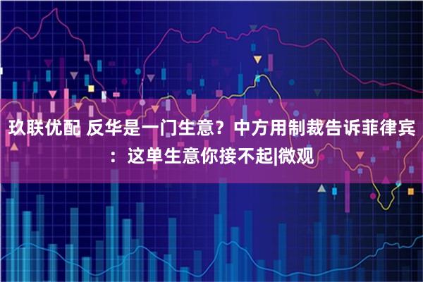 玖联优配 反华是一门生意?中方用制裁告诉菲律宾:这单生意你接不起|微观