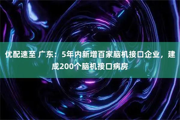 优配速至 广东：5年内新增百家脑机接口企业，建成200个脑机接口病房