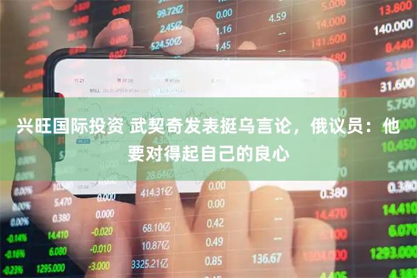 兴旺国际投资 武契奇发表挺乌言论，俄议员：他要对得起自己的良心