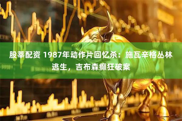 股莘配资 1987年动作片回忆杀:施瓦辛格丛林逃生,吉布森癫狂破案
