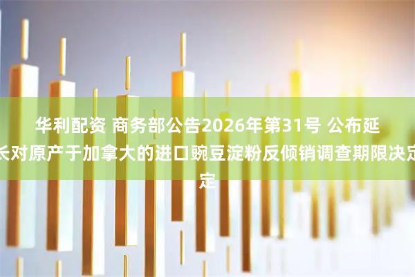 华利配资 商务部公告2026年第31号 公布延长对原产于加拿大的进口豌豆淀粉反倾销调查期限决定
