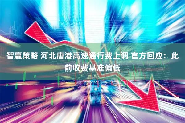 智赢策略 河北唐港高速通行费上调 官方回应：此前收费基准偏低