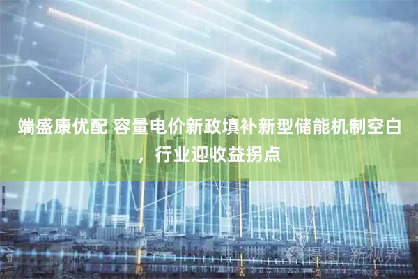 端盛康优配 容量电价新政填补新型储能机制空白，行业迎收益拐点