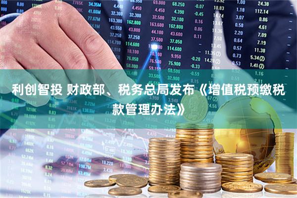 利创智投 财政部、税务总局发布《增值税预缴税款管理办法》