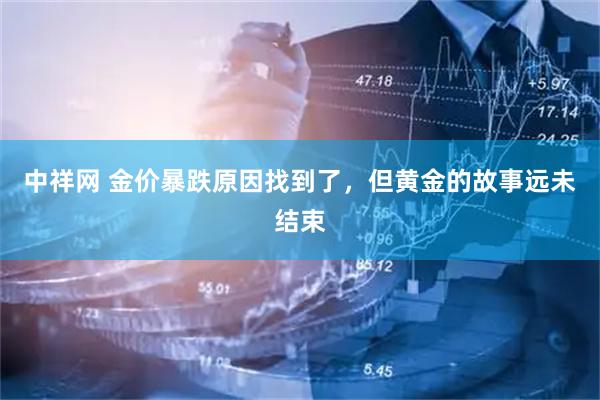 中祥网 金价暴跌原因找到了，但黄金的故事远未结束
