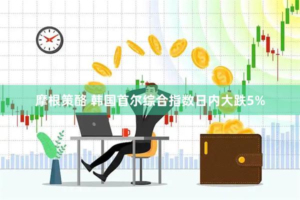 摩根策酪 韩国首尔综合指数日内大跌5%