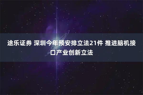 途乐证券 深圳今年预安排立法21件 推进脑机接口产业创新立法