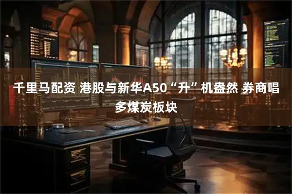 千里马配资 港股与新华A50“升”机盎然 券商唱多煤炭板块