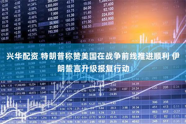 兴华配资 特朗普称赞美国在战争前线推进顺利 伊朗誓言升级报复行动