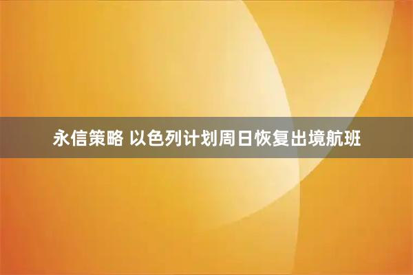 永信策略 以色列计划周日恢复出境航班