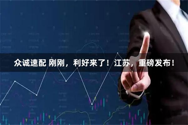 众诚速配 刚刚，利好来了！江苏，重磅发布！