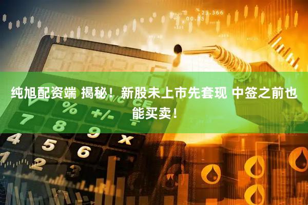 纯旭配资端 揭秘！新股未上市先套现 中签之前也能买卖！