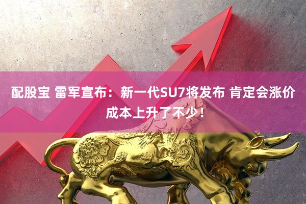 配股宝 雷军宣布：新一代SU7将发布 肯定会涨价 成本上升了不少！