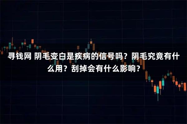 寻钱网 阴毛变白是疾病的信号吗？阴毛究竟有什么用？刮掉会有什么影响？