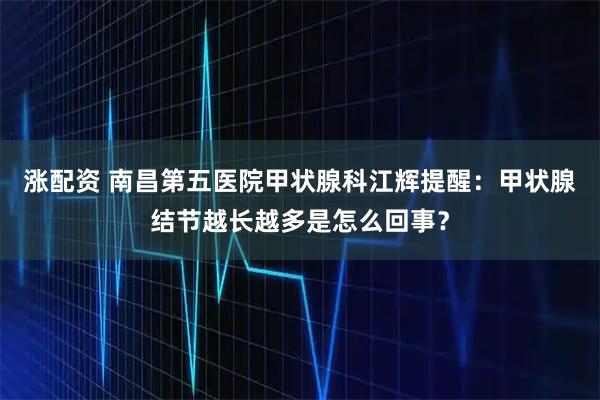 涨配资 南昌第五医院甲状腺科江辉提醒：甲状腺结节越长越多是怎么回事？