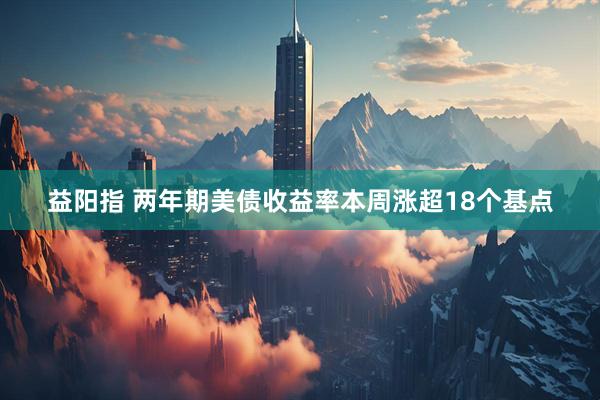 益阳指 两年期美债收益率本周涨超18个基点