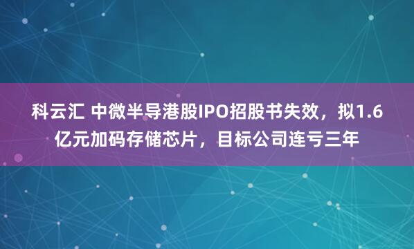 科云汇 中微半导港股IPO招股书失效，拟1.6亿元加码存储芯片，目标公司连亏三年