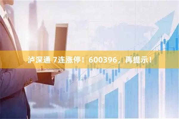 泸深通 7连涨停！600396，再提示！