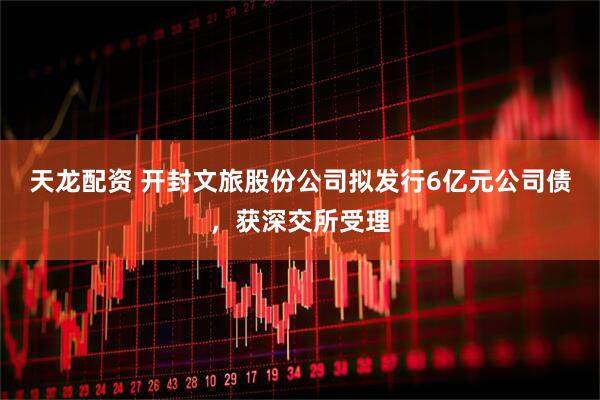 天龙配资 开封文旅股份公司拟发行6亿元公司债，获深交所受理