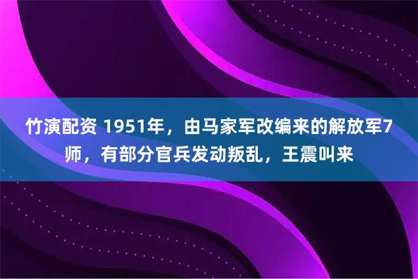 竹演配资 1951年，由马家军改编来的解放军7师，有部分官兵发动叛乱，王震叫来