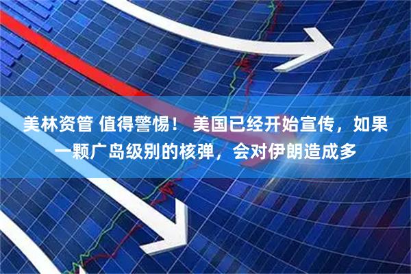 美林资管 值得警惕！ 美国已经开始宣传，如果一颗广岛级别的核弹，会对伊朗造成多
