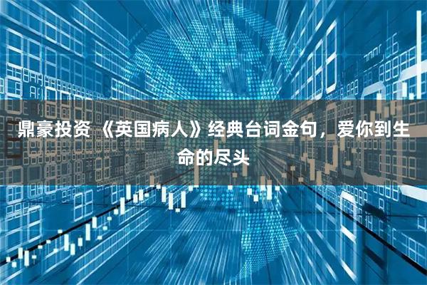 鼎豪投资 《英国病人》经典台词金句，爱你到生命的尽头