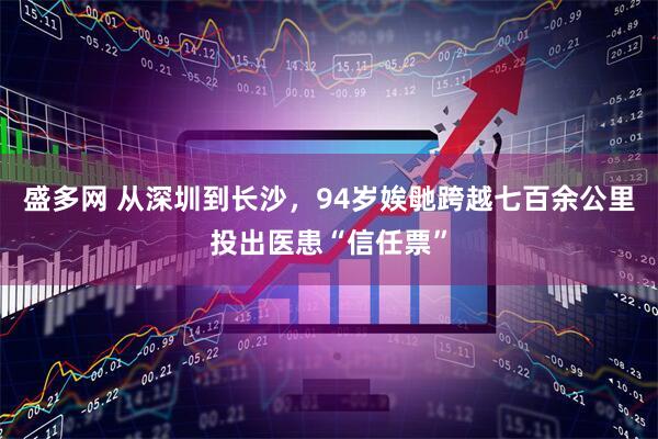 盛多网 从深圳到长沙,94岁娭毑跨越七百余公里投出医患“信任票”