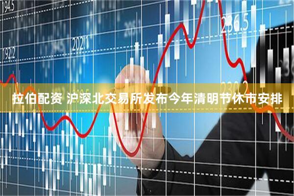 拉伯配资 沪深北交易所发布今年清明节休市安排