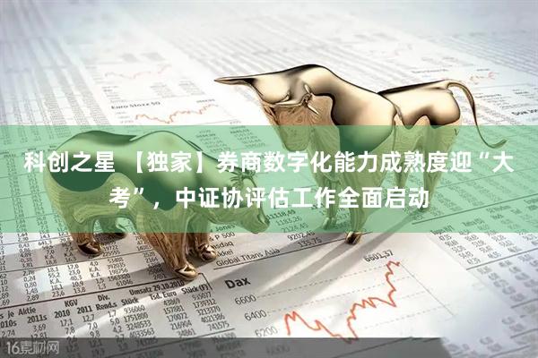 科创之星 【独家】券商数字化能力成熟度迎“大考”，中证协评估工作全面启动