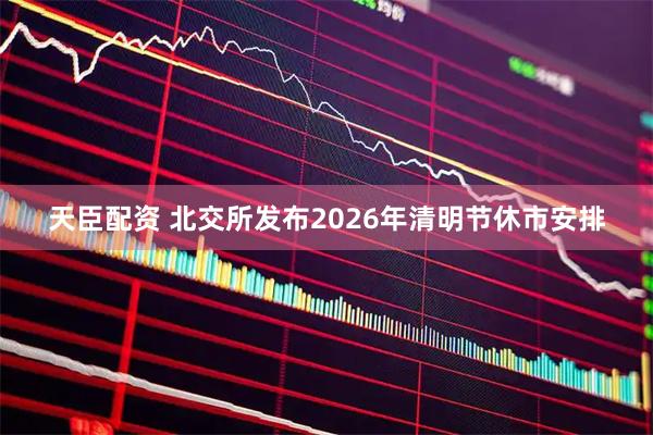 天臣配资 北交所发布2026年清明节休市安排