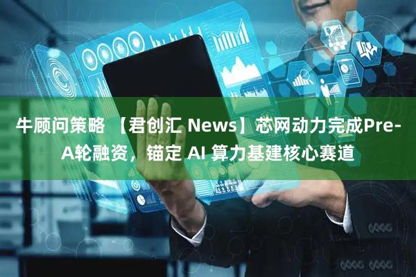 牛顾问策略 【君创汇 News】芯网动力完成Pre-A轮融资，锚定 AI 算力基建核心赛道