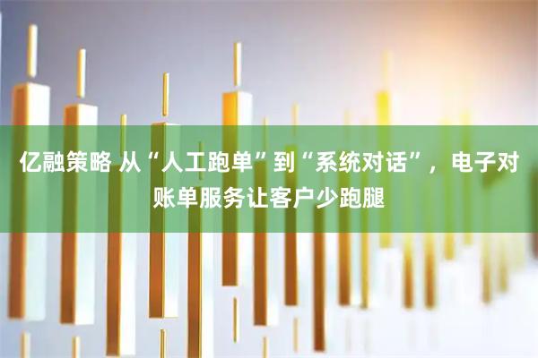 亿融策略 从“人工跑单”到“系统对话”，电子对账单服务让客户少跑腿